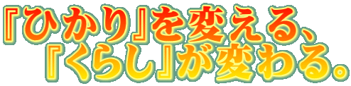 『ひかり』を変える、 　『くらし』が変わる。